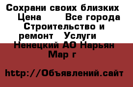 Сохрани своих близких.. › Цена ­ 1 - Все города Строительство и ремонт » Услуги   . Ненецкий АО,Нарьян-Мар г.